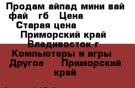 Продам айпад мини вай фай 31гб › Цена ­ 15 000 › Старая цена ­ 20 000 - Приморский край, Владивосток г. Компьютеры и игры » Другое   . Приморский край